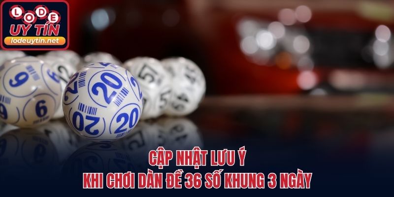 Cập nhật lưu ý khi chơi dàn đề 36 số khung 3 ngày