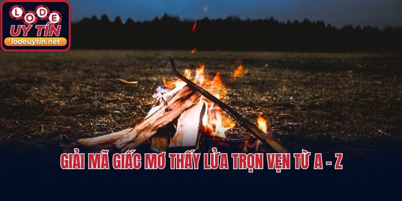 Giải mã giấc mơ thấy lửa trọn vẹn từ a - z