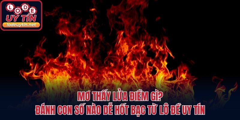 Mơ Thấy Lửa Điềm Gì? Đánh Con Số Nào Dễ Hốt Bạc Từ Lô Đề Uy Tín