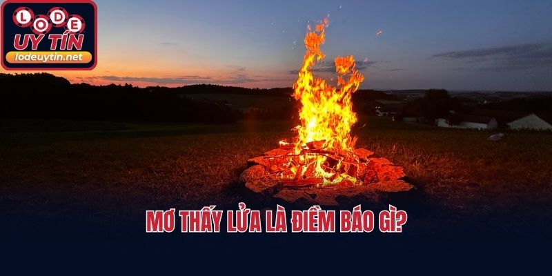 Mơ thấy lửa là điềm báo gì?